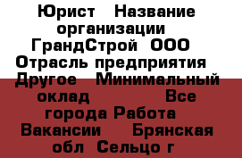 Юрист › Название организации ­ ГрандСтрой, ООО › Отрасль предприятия ­ Другое › Минимальный оклад ­ 30 000 - Все города Работа » Вакансии   . Брянская обл.,Сельцо г.